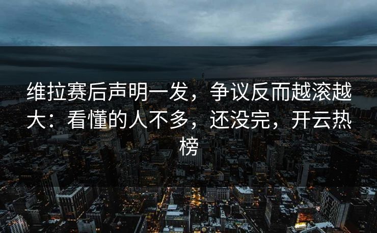 维拉赛后声明一发,争议反而越滚越大:看懂的人不多,还没完,开云热榜 维拉赛后声明一发,争议反而越滚越大:看懂的人不多,还没完,开云热榜