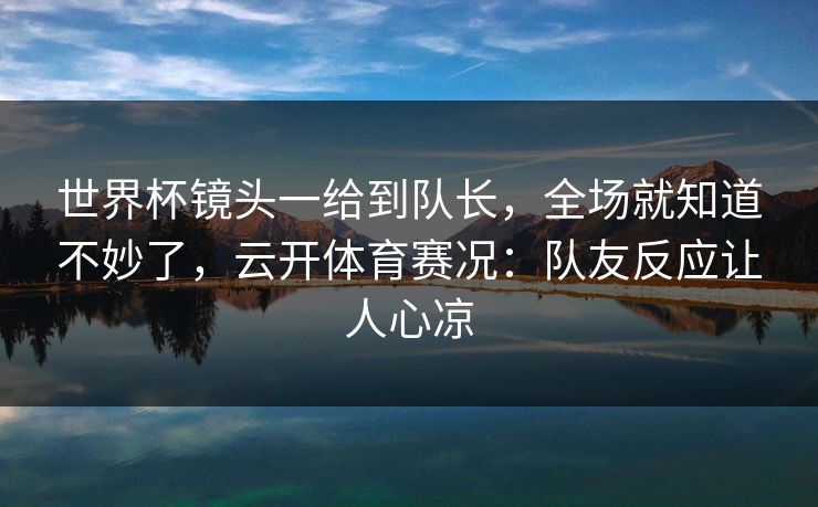 世界杯镜头一给到队长,全场就知道不妙了,云开体育赛况:队友反应让人心凉 世界杯镜头一给到队长,全场就知道不妙了,云开体育赛况:队友反应让人心凉