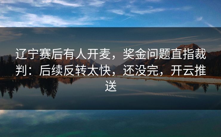 辽宁赛后有人开麦,奖金问题直指裁判:后续反转太快,还没完,开云推送 辽宁赛后有人开麦,奖金问题直指裁判:后续反转太快,还没完,开云推送