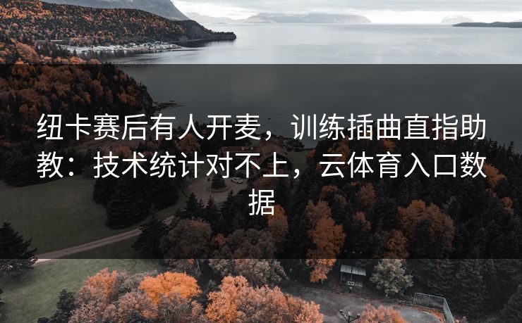 纽卡赛后有人开麦,训练插曲直指助教:技术统计对不上,云体育入口数据 纽卡赛后有人开麦,训练插曲直指助教:技术统计对不上,云体育入口数据