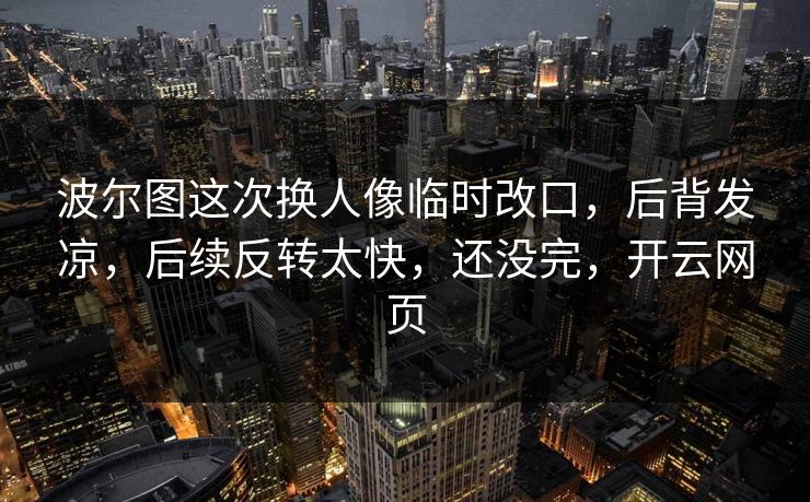 波尔图这次换人像临时改口，后背发凉，后续反转太快，还没完，开云网页