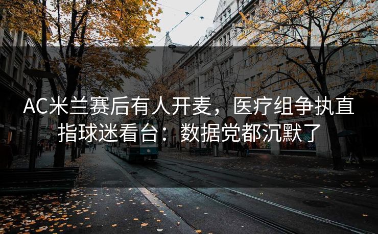 AC米兰赛后有人开麦，医疗组争执直指球迷看台：数据党都沉默了