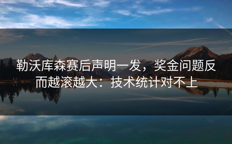 勒沃库森赛后声明一发，奖金问题反而越滚越大：技术统计对不上