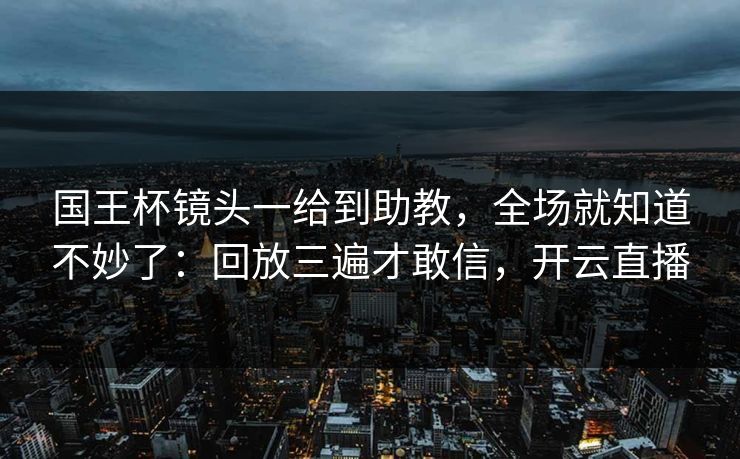 国王杯镜头一给到助教,全场就知道不妙了:回放三遍才敢信,开云直播 国王杯镜头一给到助教,全场就知道不妙了:回放三遍才敢信,开云直播
