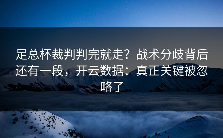 足总杯裁判判完就走？战术分歧背后还有一段，开云数据：真正关键被忽略了