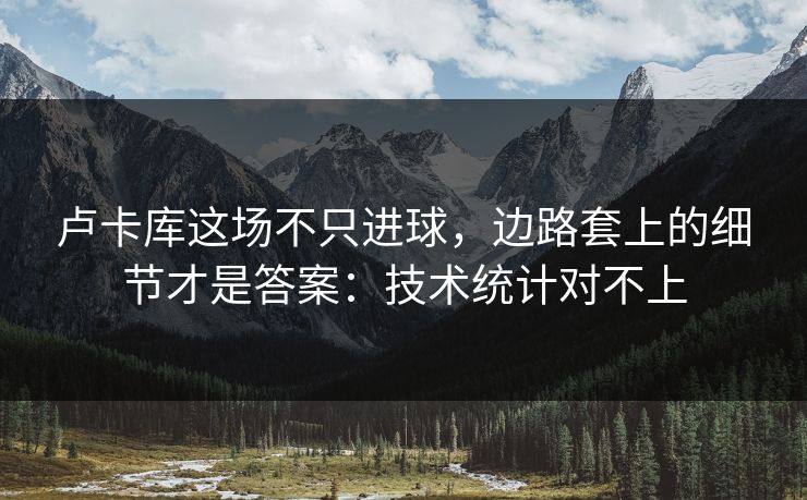 卢卡库这场不只进球,边路套上的细节才是答案:技术统计对不上 卢卡库这场不只进球,边路套上的细节才是答案:技术统计对不上