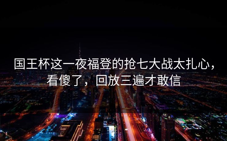 国王杯这一夜福登的抢七大战太扎心，看傻了，回放三遍才敢信