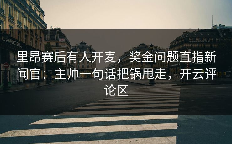 里昂赛后有人开麦,奖金问题直指新闻官:主帅一句话把锅甩走,开云评论区 里昂赛后有人开麦,奖金问题直指新闻官:主帅一句话把锅甩走,开云评论区