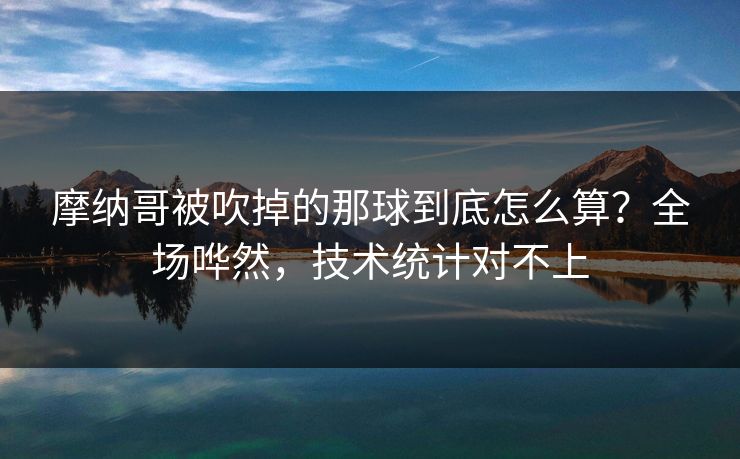 摩纳哥被吹掉的那球到底怎么算?全场哗然,技术统计对不上 摩纳哥被吹掉的那球到底怎么算?全场哗然,技术统计对不上
