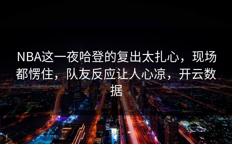NBA这一夜哈登的复出太扎心,现场都愣住,队友反应让人心凉,开云数据 NBA这一夜哈登的复出太扎心,现场都愣住,队友反应让人心凉,开云数据