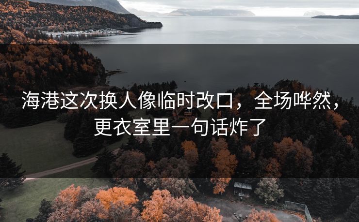 海港这次换人像临时改口，全场哗然，更衣室里一句话炸了