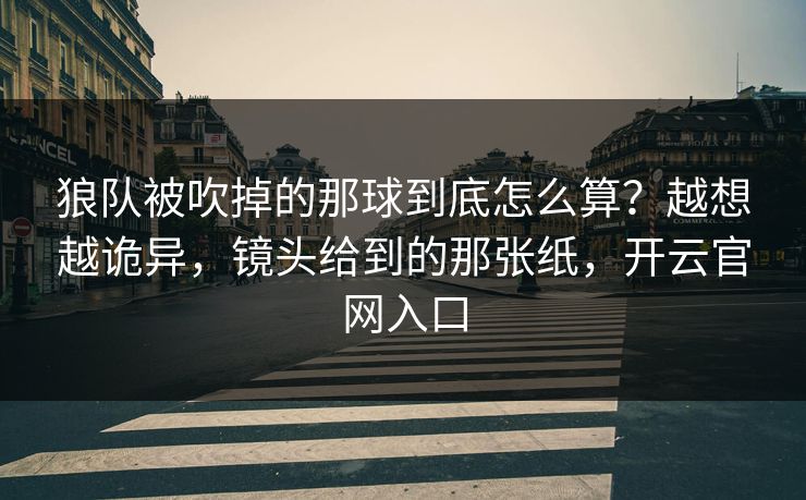 狼队被吹掉的那球到底怎么算?越想越诡异,镜头给到的那张纸,开云官网入口 狼队被吹掉的那球到底怎么算?越想越诡异,镜头给到的那张纸,开云官网入口