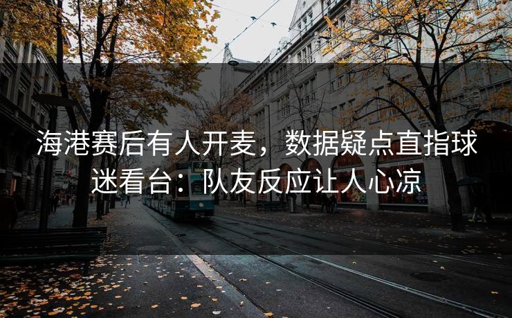 海港赛后有人开麦,数据疑点直指球迷看台:队友反应让人心凉 海港赛后有人开麦,数据疑点直指球迷看台:队友反应让人心凉