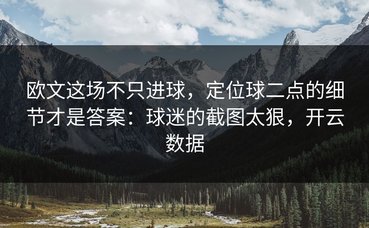 欧文这场不只进球,定位球二点的细节才是答案:球迷的截图太狠,开云数据 欧文这场不只进球,定位球二点的细节才是答案:球迷的截图太狠,开云数据