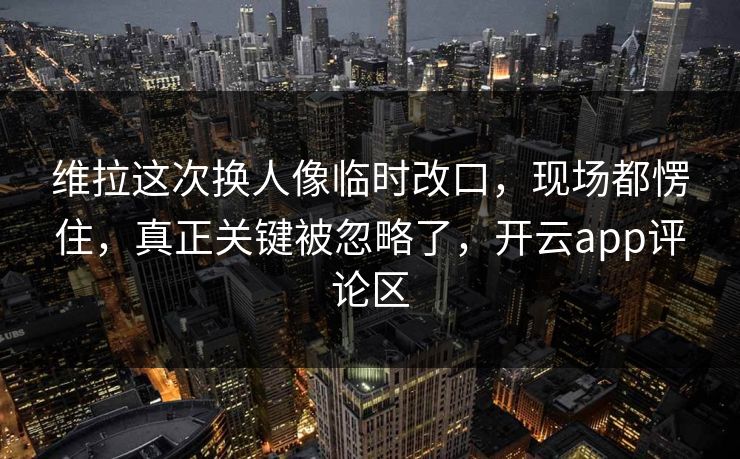 维拉这次换人像临时改口，现场都愣住，真正关键被忽略了，开云app评论区