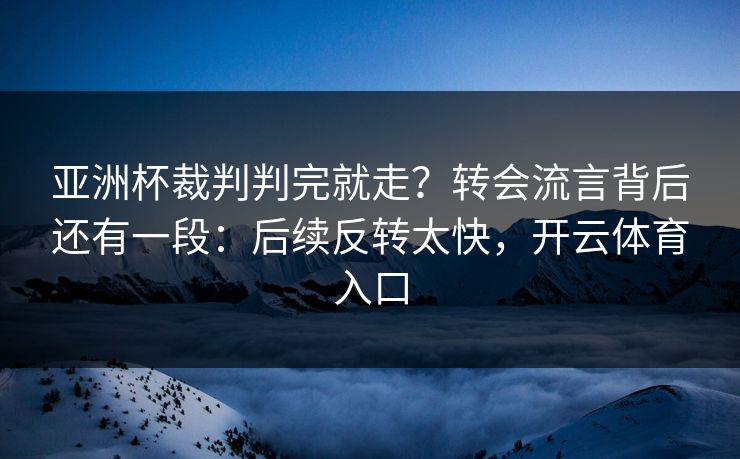 亚洲杯裁判判完就走?转会流言背后还有一段:后续反转太快,开云体育入口 亚洲杯裁判判完就走?转会流言背后还有一段:后续反转太快,开云体育入口