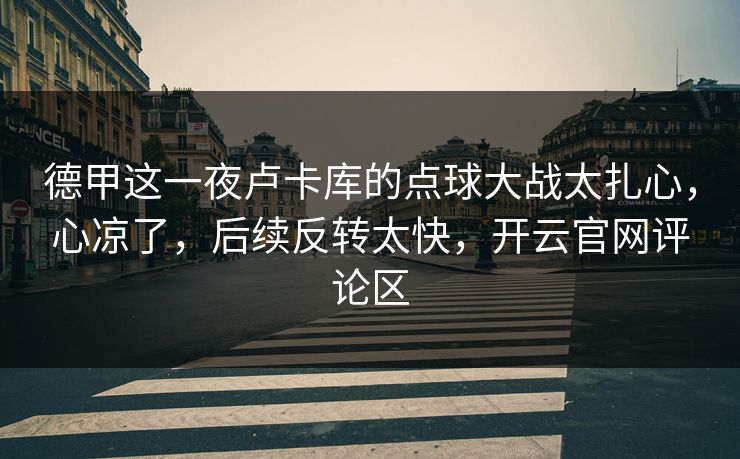 德甲这一夜卢卡库的点球大战太扎心，心凉了，后续反转太快，开云官网评论区