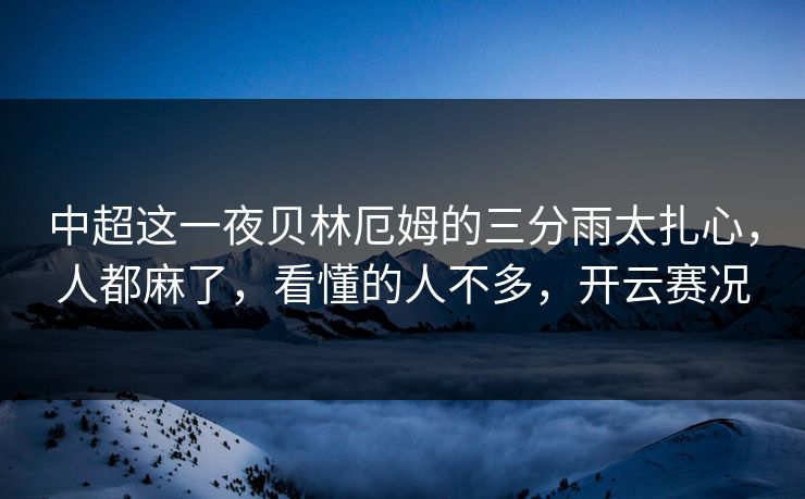 中超这一夜贝林厄姆的三分雨太扎心，人都麻了，看懂的人不多，开云赛况