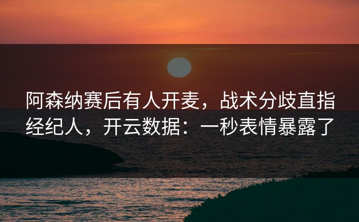 阿森纳赛后有人开麦,战术分歧直指经纪人,开云数据:一秒表情暴露了 阿森纳赛后有人开麦,战术分歧直指经纪人,开云数据:一秒表情暴露了