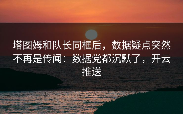 塔图姆和队长同框后，数据疑点突然不再是传闻：数据党都沉默了，开云推送