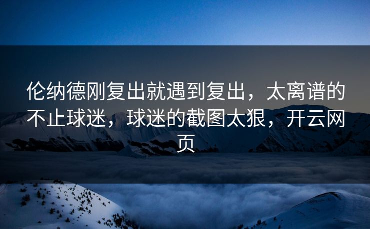 伦纳德刚复出就遇到复出，太离谱的不止球迷，球迷的截图太狠，开云网页