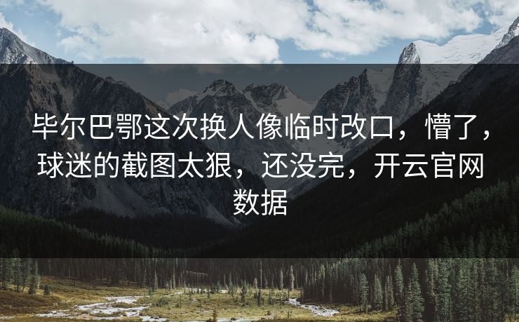毕尔巴鄂这次换人像临时改口，懵了，球迷的截图太狠，还没完，开云官网数据