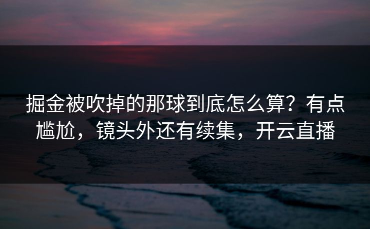 掘金被吹掉的那球到底怎么算?有点尴尬,镜头外还有续集,开云直播 掘金被吹掉的那球到底怎么算?有点尴尬,镜头外还有续集,开云直播