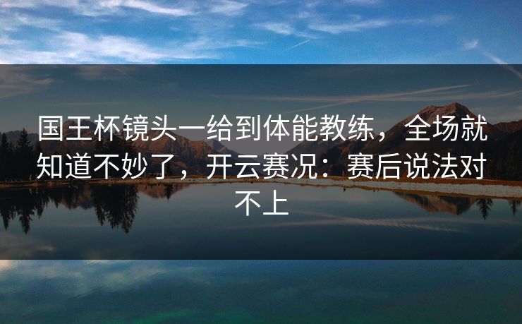 国王杯镜头一给到体能教练，全场就知道不妙了，开云赛况：赛后说法对不上