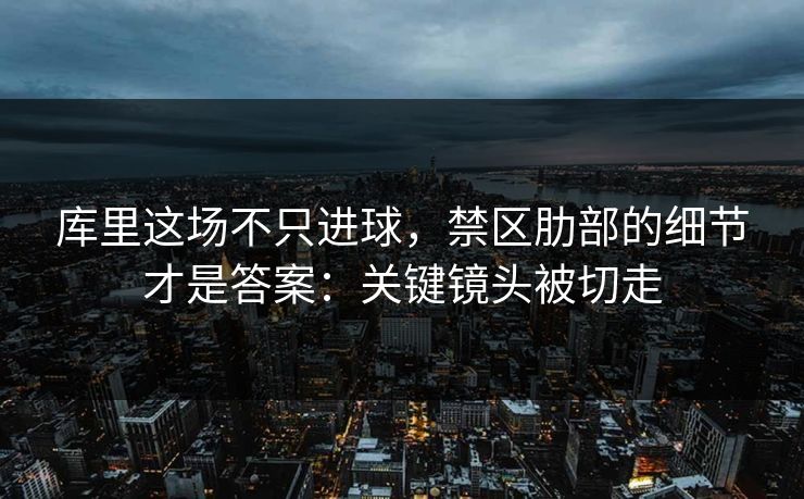 库里这场不只进球,禁区肋部的细节才是答案:关键镜头被切走 库里这场不只进球,禁区肋部的细节才是答案:关键镜头被切走
