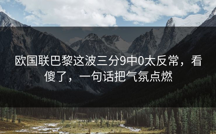 欧国联巴黎这波三分9中0太反常，看傻了，一句话把气氛点燃
