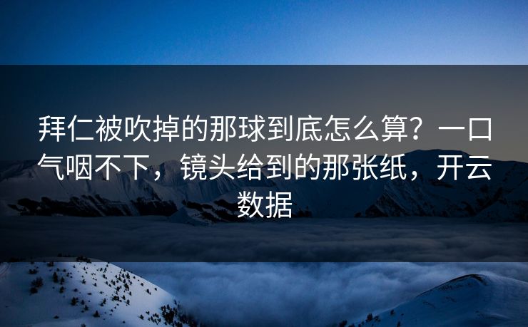 拜仁被吹掉的那球到底怎么算?一口气咽不下,镜头给到的那张纸,开云数据 拜仁被吹掉的那球到底怎么算?一口气咽不下,镜头给到的那张纸,开云数据