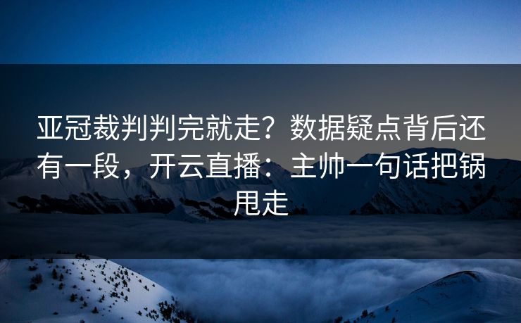 亚冠裁判判完就走?数据疑点背后还有一段,开云直播:主帅一句话把锅甩走 亚冠裁判判完就走?数据疑点背后还有一段,开云直播:主帅一句话把锅甩走