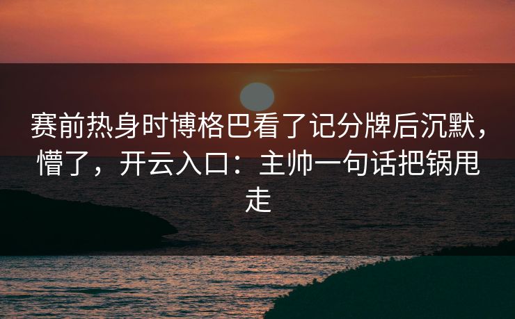 赛前热身时博格巴看了记分牌后沉默,懵了,开云入口:主帅一句话把锅甩走 赛前热身时博格巴看了记分牌后沉默,懵了,开云入口:主帅一句话把锅甩走