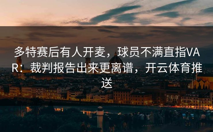 多特赛后有人开麦，球员不满直指VAR：裁判报告出来更离谱，开云体育推送
