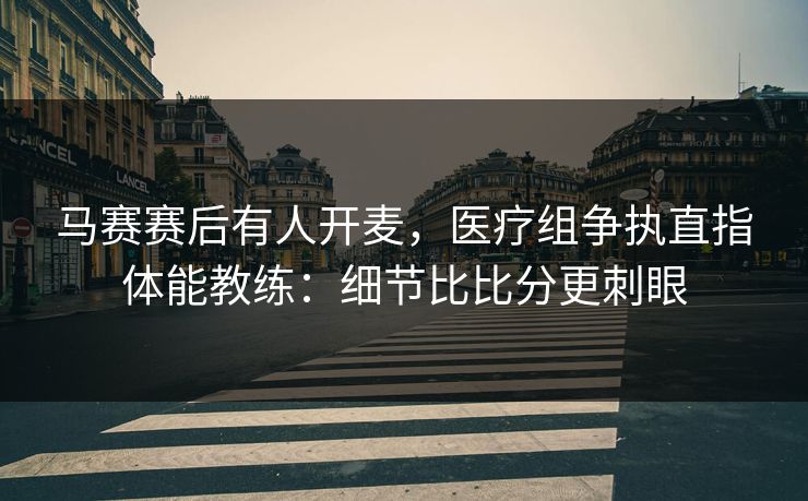 马赛赛后有人开麦,医疗组争执直指体能教练:细节比比分更刺眼 马赛赛后有人开麦,医疗组争执直指体能教练:细节比比分更刺眼