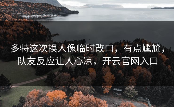 多特这次换人像临时改口，有点尴尬，队友反应让人心凉，开云官网入口