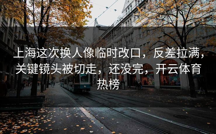 上海这次换人像临时改口,反差拉满,关键镜头被切走,还没完,开云体育热榜 上海这次换人像临时改口,反差拉满,关键镜头被切走,还没完,开云体育热榜