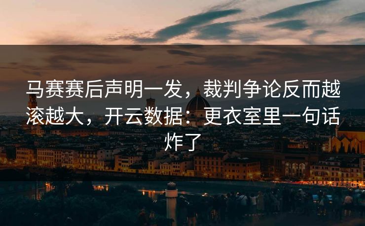 马赛赛后声明一发,裁判争论反而越滚越大,开云数据:更衣室里一句话炸了 马赛赛后声明一发,裁判争论反而越滚越大,开云数据:更衣室里一句话炸了