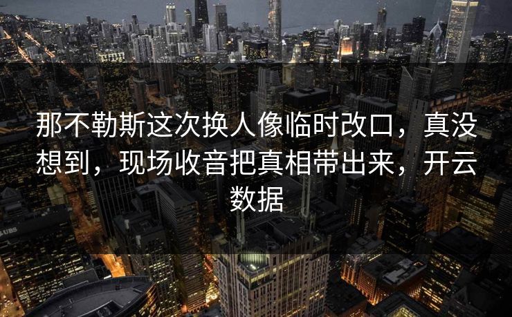 那不勒斯这次换人像临时改口，真没想到，现场收音把真相带出来，开云数据