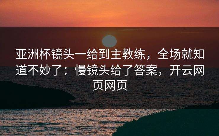 亚洲杯镜头一给到主教练，全场就知道不妙了：慢镜头给了答案，开云网页网页