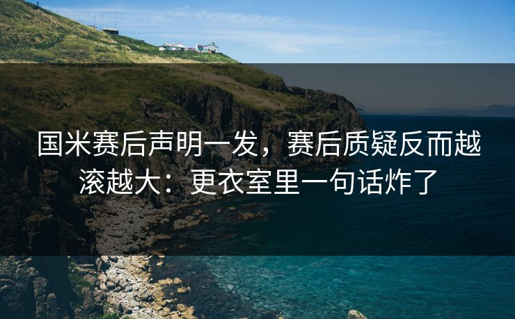 国米赛后声明一发,赛后质疑反而越滚越大:更衣室里一句话炸了 国米赛后声明一发,赛后质疑反而越滚越大:更衣室里一句话炸了