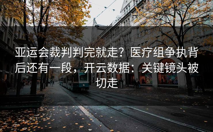 亚运会裁判判完就走？医疗组争执背后还有一段，开云数据：关键镜头被切走