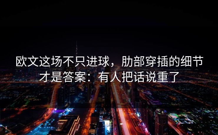 欧文这场不只进球,肋部穿插的细节才是答案:有人把话说重了 欧文这场不只进球,肋部穿插的细节才是答案:有人把话说重了