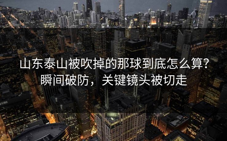 山东泰山被吹掉的那球到底怎么算?瞬间破防,关键镜头被切走 山东泰山被吹掉的那球到底怎么算?瞬间破防,关键镜头被切走
