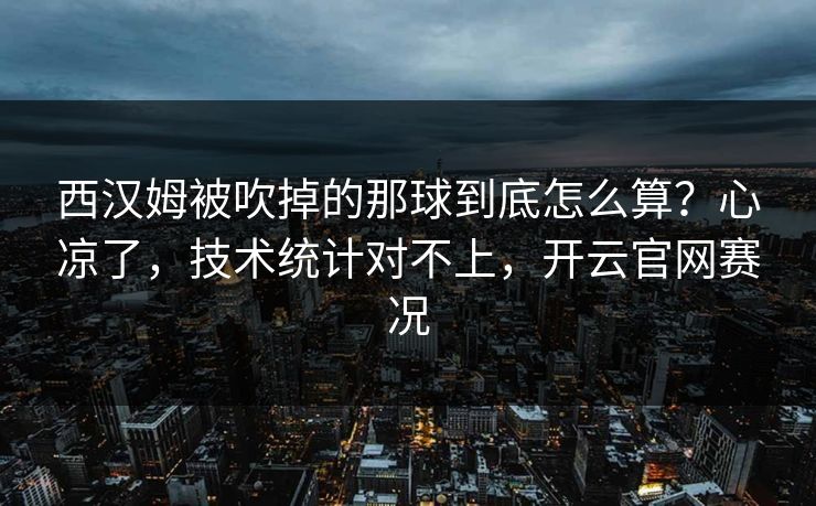 西汉姆被吹掉的那球到底怎么算?心凉了,技术统计对不上,开云官网赛况 西汉姆被吹掉的那球到底怎么算?心凉了,技术统计对不上,开云官网赛况