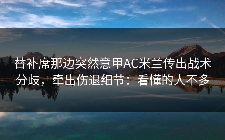 替补席那边突然意甲AC米兰传出战术分歧,牵出伤退细节:看懂的人不多 替补席那边突然意甲AC米兰传出战术分歧,牵出伤退细节:看懂的人不多