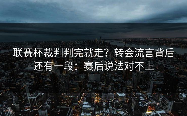 联赛杯裁判判完就走?转会流言背后还有一段:赛后说法对不上 联赛杯裁判判完就走?转会流言背后还有一段:赛后说法对不上