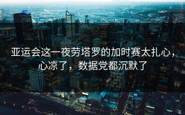 亚运会这一夜劳塔罗的加时赛太扎心,心凉了,数据党都沉默了 亚运会这一夜劳塔罗的加时赛太扎心,心凉了,数据党都沉默了