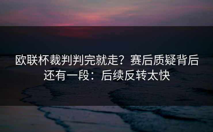 欧联杯裁判判完就走?赛后质疑背后还有一段:后续反转太快 欧联杯裁判判完就走?赛后质疑背后还有一段:后续反转太快