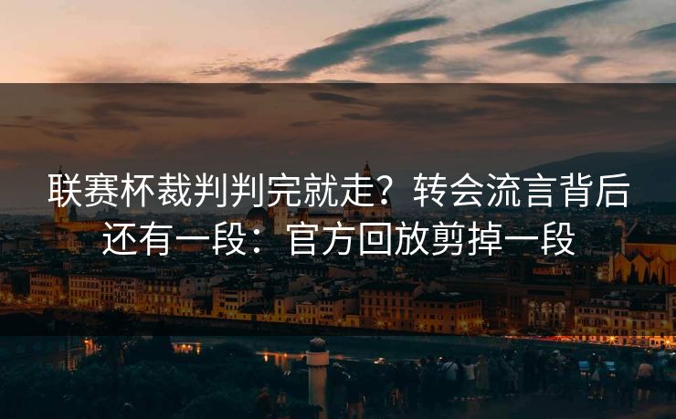 联赛杯裁判判完就走？转会流言背后还有一段：官方回放剪掉一段